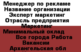 Менеджер по рекламе › Название организации ­ Эксперт-маркетинг › Отрасль предприятия ­ Маркетинг › Минимальный оклад ­ 50 000 - Все города Работа » Вакансии   . Архангельская обл.,Коряжма г.